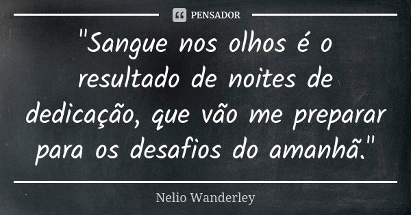 "Sangue nos olhos é o resultado de noites de dedicação, que vão me preparar para os desafios do amanhã."... Frase de Nélio Wanderley.