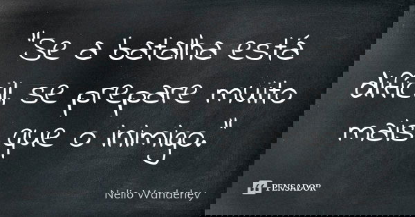 "Se a batalha está difícil, se prepare muito mais que o inimigo."... Frase de Nélio Wanderley.