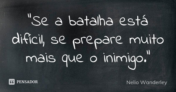 "Se a batalha está difícil, se prepare muito mais que o inimigo."... Frase de Nélio Wanderley.