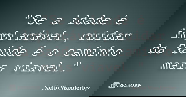 "Se a idade é implacável, cuidar da Saúde é o caminho mais viavel."... Frase de Nélio Wanderley.