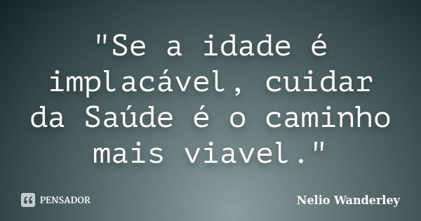 "Se a idade é implacável, cuidar da Saúde é o caminho mais viavel."... Frase de Nélio Wanderley.