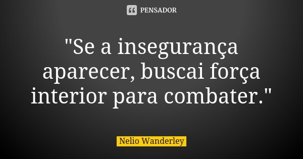 "Se a insegurança aparecer, buscai força interior para combater."... Frase de Nélio Wanderley.
