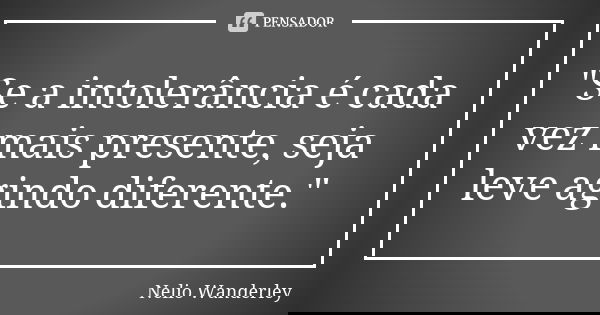 "Se a intolerância é cada vez mais presente, seja leve agindo diferente."... Frase de Nélio Wanderley.