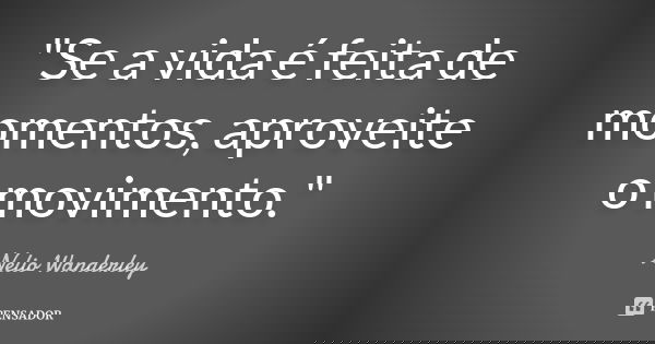 "Se a vida é feita de momentos, aproveite o movimento."... Frase de Nélio Wanderley.