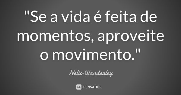 "Se a vida é feita de momentos, aproveite o movimento."... Frase de Nélio Wanderley.