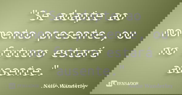 "Se adapte ao momento presente, ou no futuro estará ausente."... Frase de Nélio Wanderley.