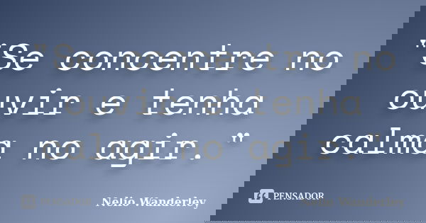 "Se concentre no ouvir e tenha calma no agir."... Frase de Nélio Wanderley.