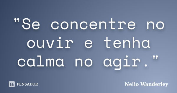 "Se concentre no ouvir e tenha calma no agir."... Frase de Nélio Wanderley.