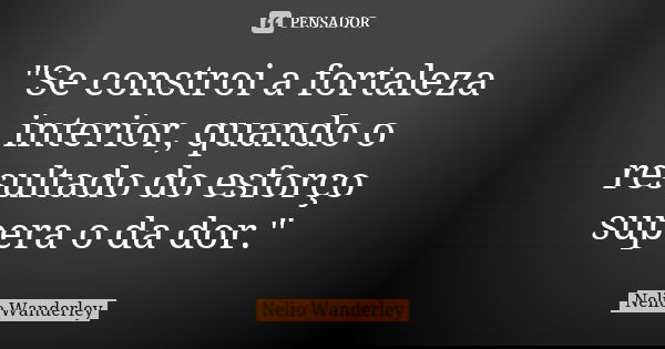 "Se constroi a fortaleza interior, quando o resultado do esforço supera o da dor."... Frase de Nélio Wanderley.