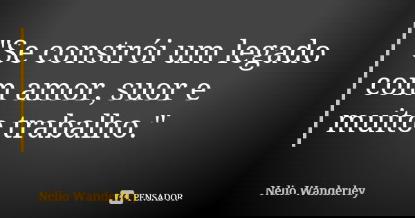 "Se constrói um legado com amor, suor e muito trabalho."... Frase de Nélio Wanderley.