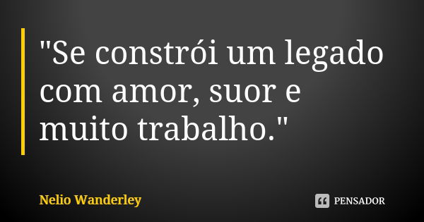 "Se constrói um legado com amor, suor e muito trabalho."... Frase de Nélio Wanderley.