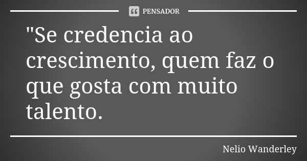 "Se credencia ao crescimento, quem faz o que gosta com muito talento.... Frase de Nélio Wanderley.