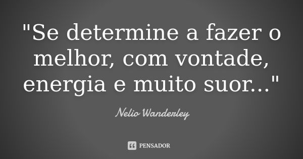 "Se determine a fazer o melhor, com vontade, energia e muito suor..."... Frase de Nélio Wanderley.