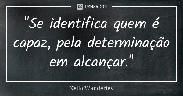 "Se identifica quem é capaz, pela determinação em alcançar."... Frase de Nélio Wanderley.