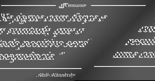 "Se jogue com força e com vontade, que o resultado positivo será uma consequência."... Frase de Nélio Wanderley.
