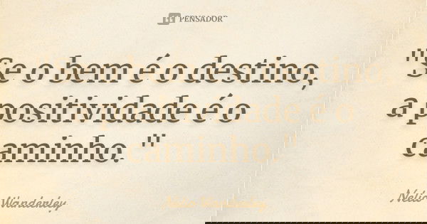 "Se o bem é o destino, a positividade é o caminho."... Frase de Nélio Wanderley.