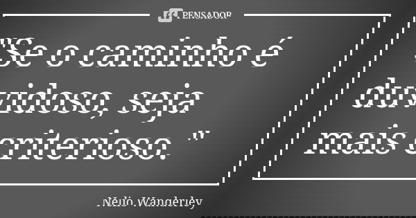 "Se o caminho é duvidoso, seja mais criterioso."... Frase de Nélio Wanderley.