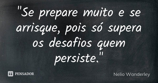 "Se prepare muito e se arrisque, pois só supera os desafios quem persiste."... Frase de Nélio Wanderley.