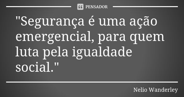 "Segurança é uma ação emergencial, para quem luta pela igualdade social."... Frase de Nélio Wanderley.