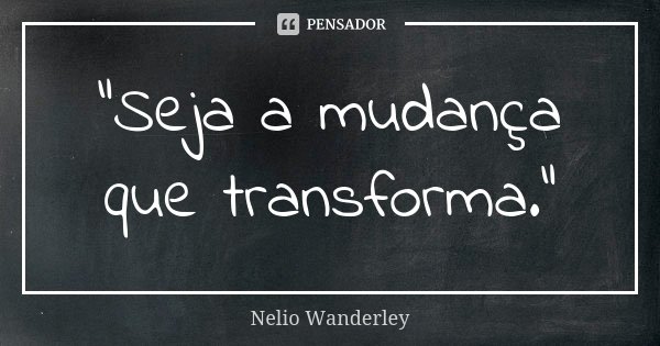 "Seja a mudança que transforma."... Frase de Nélio Wanderley.