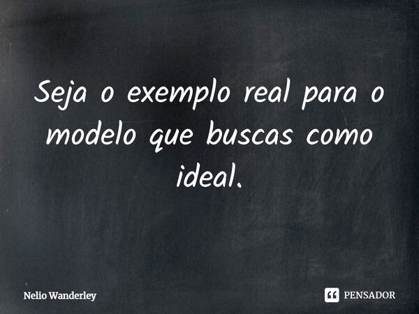 Seja o exemplo real para o modelo que buscas como ideal.... Frase de Nélio Wanderley.