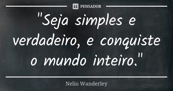 "Seja simples e verdadeiro, e conquiste o mundo inteiro."... Frase de Nélio Wanderley.