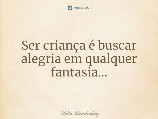 Ser criança é buscar alegria em qualquer fantasia...... Frase de Nélio Wanderley.