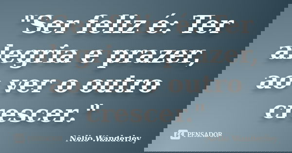 "Ser feliz é: Ter alegria e prazer, ao ver o outro crescer."... Frase de Nélio Wanderley.