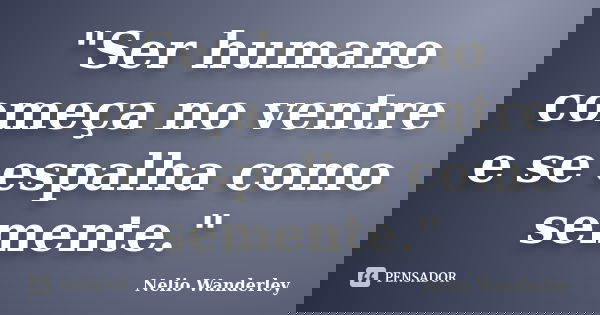 "Ser humano começa no ventre e se espalha como semente."... Frase de Nélio Wanderley.