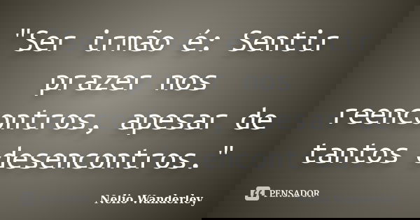 "Ser irmão é: Sentir prazer nos reencontros, apesar de tantos desencontros."... Frase de Nélio Wanderley.