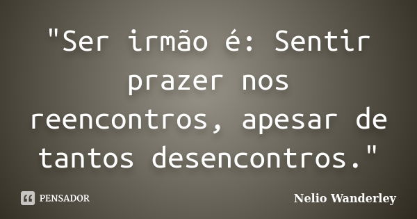 "Ser irmão é: Sentir prazer nos reencontros, apesar de tantos desencontros."... Frase de Nélio Wanderley.