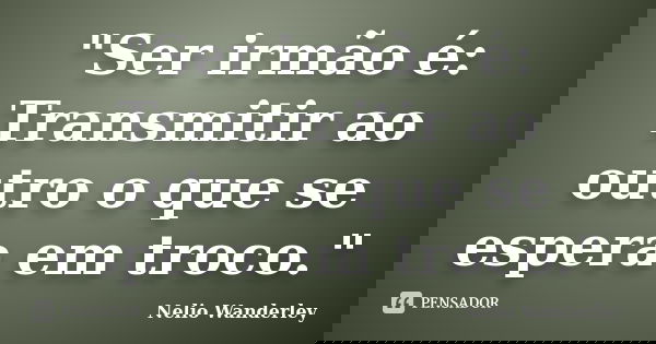 "Ser irmão é: Transmitir ao outro o que se espera em troco."... Frase de Nélio Wanderley.
