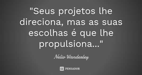 "Seus projetos lhe direciona, mas as suas escolhas é que lhe propulsiona..."... Frase de Nélio Wanderley.