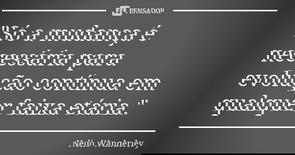 "Só a mudança é necessária para evolução contínua em qualquer faixa etária."... Frase de Nélio Wanderley.