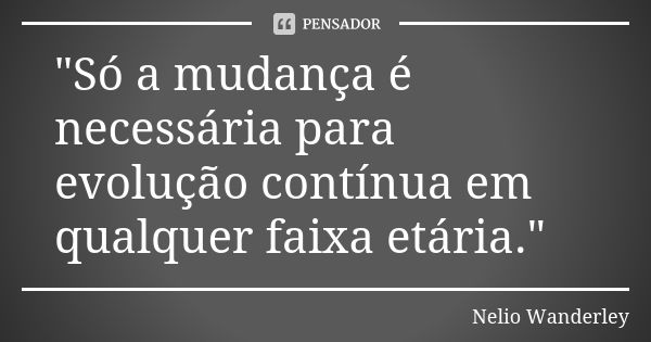 "Só a mudança é necessária para evolução contínua em qualquer faixa etária."... Frase de Nélio Wanderley.