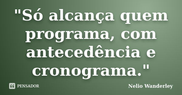 "Só alcança quem programa, com antecedência e cronograma."... Frase de Nélio Wanderley.