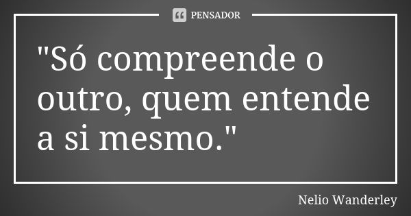 "Só compreende o outro, quem entende a si mesmo."... Frase de Nélio Wanderley.