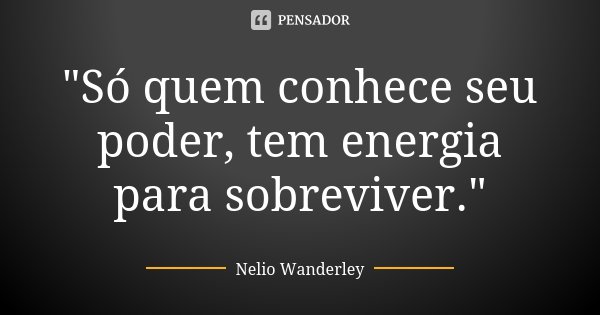 "Só quem conhece seu poder, tem energia para sobreviver."... Frase de Nélio Wanderley.