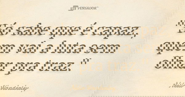 "Só sabe que é capaz, quem vai a luta sem olhar pra traz."... Frase de Nélio Wanderley.