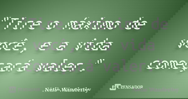 "Tire o máximo de você, e a vida começará valer."... Frase de Nélio Wanderley.