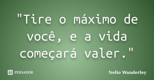 "Tire o máximo de você, e a vida começará valer."... Frase de Nélio Wanderley.