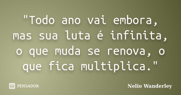 "Todo ano vai embora, mas sua luta é infinita, o que muda se renova, o que fica multiplica."... Frase de Nélio Wanderley.