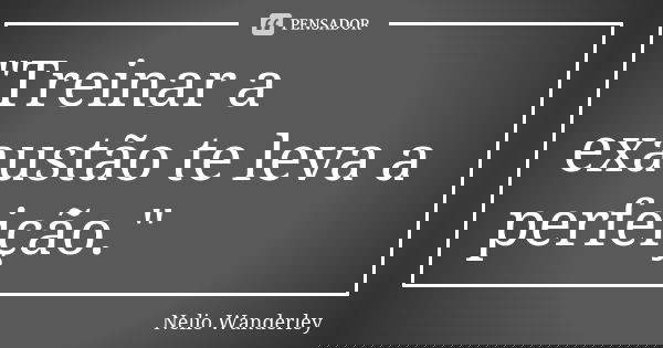 "Treinar a exaustão te leva a perfeição."... Frase de Nélio Wanderley.