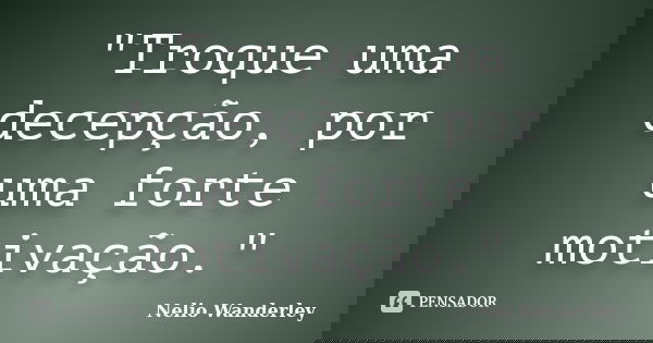 "Troque uma decepção, por uma forte motivação."... Frase de Nélio Wanderley.