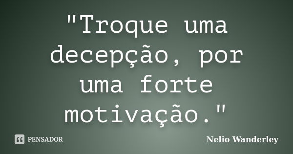 "Troque uma decepção, por uma forte motivação."... Frase de Nélio Wanderley.