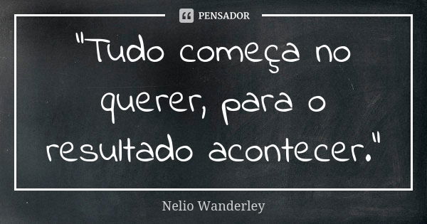 "Tudo começa no querer, para o resultado acontecer."... Frase de Nélio Wanderley.