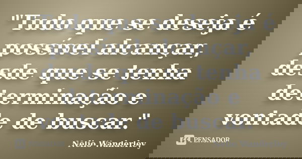 "Tudo que se deseja é possível alcançar, desde que se tenha determinação e vontade de buscar."... Frase de Nélio Wanderley.