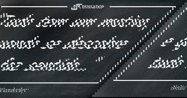 "Tudo tem um motivo, e quando se descobre tudo faz sentido..."... Frase de Nélio Wanderley.