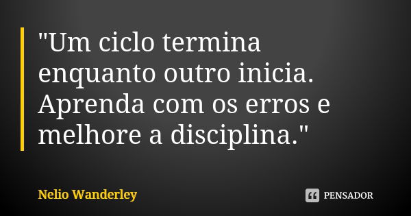 "Um ciclo termina enquanto outro inicia. Aprenda com os erros e melhore a disciplina."... Frase de Nélio Wanderley.