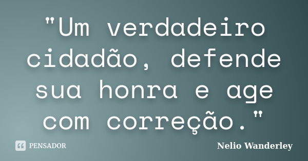 "Um verdadeiro cidadão, defende sua honra e age com correção."... Frase de Nélio Wanderley.